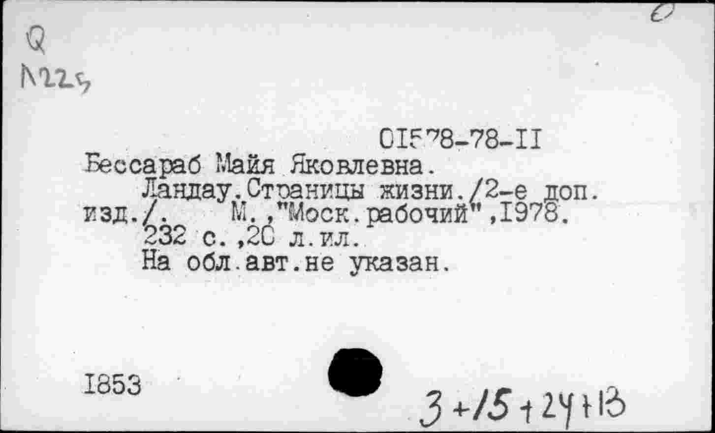 ﻿<2 Мг^
015^8-78-11 Бессараб Майя Яковлевна.
Ландау.Стоаницы жизни./2-е доп.
изд./. М. ,"Моск, рабочий*’,1978.
232 с. ,20 л.ил.*
На обл.авт.не указан.
±853
